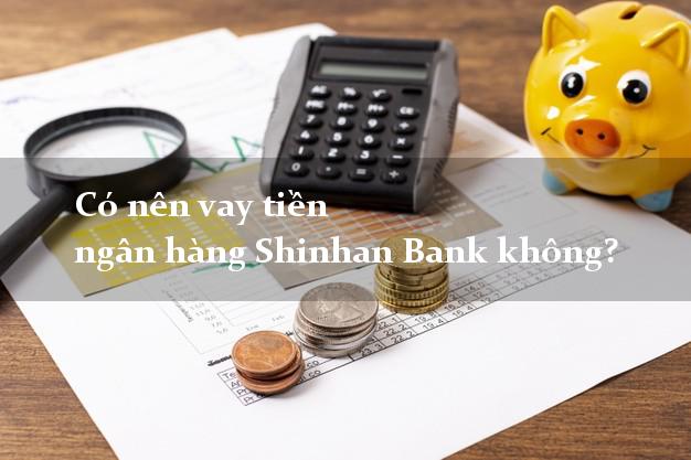 Có nên vay tiền ngân hàng Shinhan Bank không?