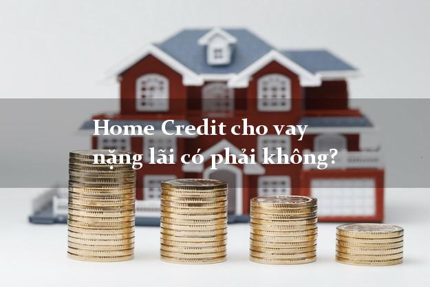 Home Credit cho vay nặng lãi có phải không?