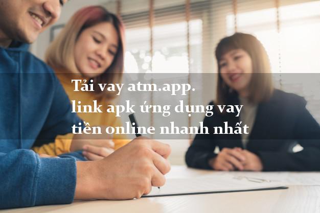 Tải vay atm.app. link apk ứng dụng vay tiền online nhanh nhất