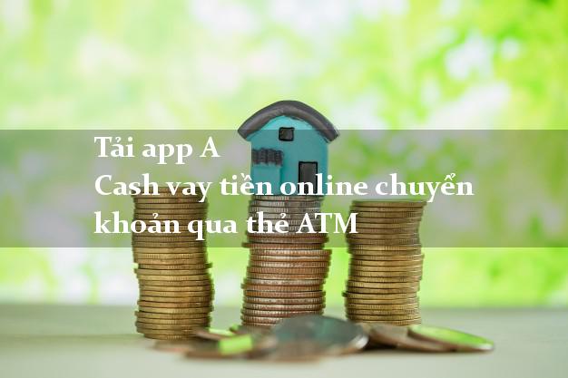 Tải app A Cash vay tiền online chuyển khoản qua thẻ ATM