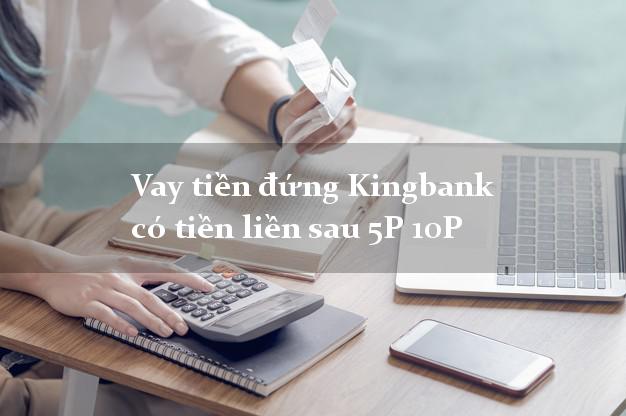 Vay tiền đứng Kingbank có tiền liền sau 5P 10P