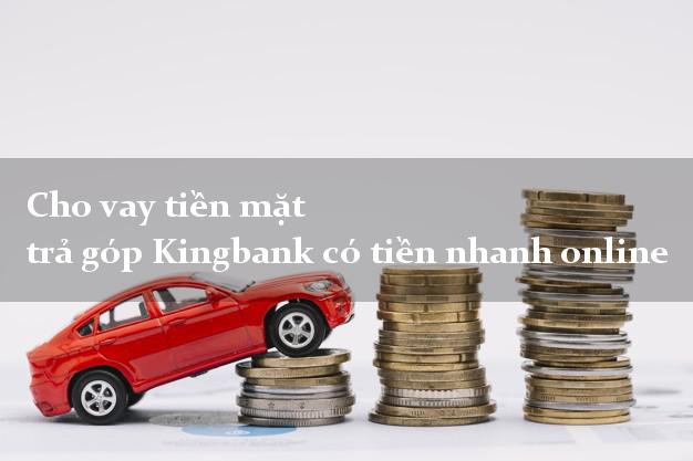 Cho vay tiền mặt trả góp Kingbank có tiền nhanh online