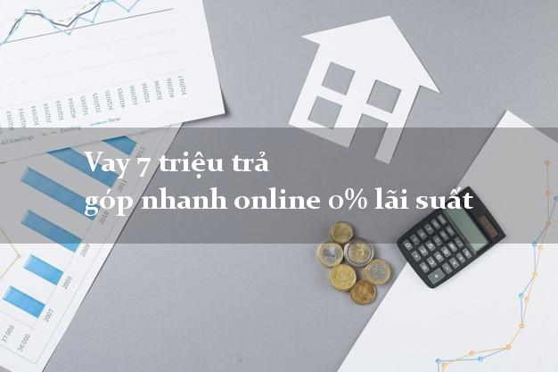 Vay 7 triệu trả góp nhanh online 0% lãi suất