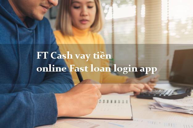 FT Cash vay tiền online Fast loan login app k cần thế chấp